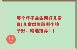 哪个牌子益生菌好儿童用(儿童益生菌哪个牌子好，精选推荐！)
