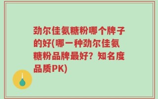 劲尔佳氨糖粉哪个牌子的好(哪一种劲尔佳氨糖粉品牌最好？知名度品质PK)