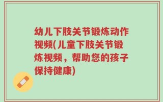 幼儿下肢关节锻炼动作视频(儿童下肢关节锻炼视频，帮助您的孩子保持健康)
