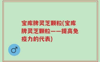 宝库牌灵芝颗粒(宝库牌灵芝颗粒——提高免疫力的代表)