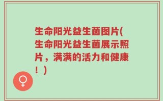 生命阳光益生菌图片(生命阳光益生菌展示照片，满满的活力和健康！)