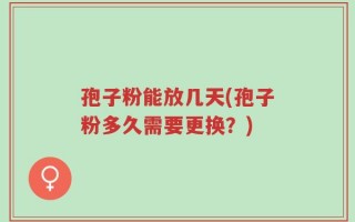 孢子粉能放几天(孢子粉多久需要更换？)