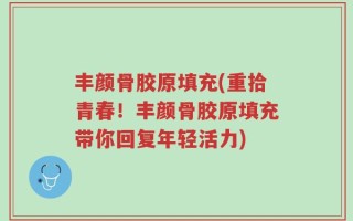 丰颜骨胶原填充(重拾青春！丰颜骨胶原填充带你回复年轻活力)