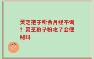 灵芝孢子粉会月经不调？灵芝孢子粉吃了会便秘吗