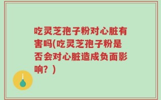 吃灵芝孢子粉对心脏有害吗(吃灵芝孢子粉是否会对心脏造成负面影响？)