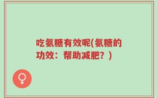 吃氨糖有效呢(氨糖的功效：帮助减肥？)