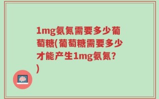 1mg氨氮需要多少葡萄糖(葡萄糖需要多少才能产生1mg氨氮？)