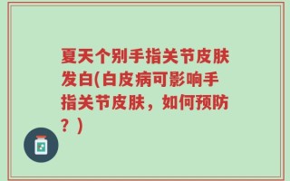 夏天个别手指关节皮肤发白(白皮病可影响手指关节皮肤，如何预防？)
