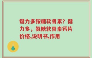 键力多铵糖软骨素？健力多，氨糖软骨素钙片价格,说明书,作用