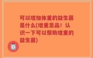 可以增加体重的益生菌是什么(增重圣品！认识一下可以帮助增重的益生菌)