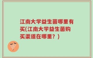 江南大学益生菌哪里有买(江南大学益生菌购买渠道在哪里？)