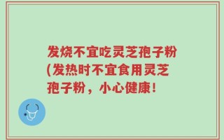 发烧不宜吃灵芝孢子粉(发热时不宜食用灵芝孢子粉，小心健康！