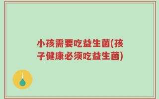 小孩需要吃益生菌(孩子健康必须吃益生菌)