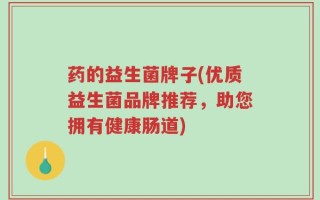 药的益生菌牌子(优质益生菌品牌推荐，助您拥有健康肠道)