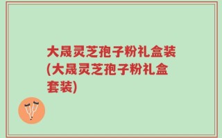 大晟灵芝孢子粉礼盒装(大晟灵芝孢子粉礼盒套装)