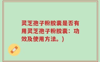 灵芝孢子粉胶囊是否有用灵芝孢子粉胶囊：功效及使用方法。)