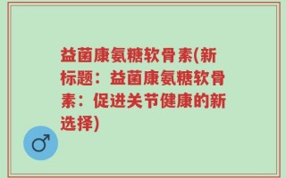 益菌康氨糖软骨素(新标题：益菌康氨糖软骨素：促进关节健康的新选择)