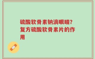 硫酸软骨素钠滴眼睛？复方硫酸软骨素片的作用