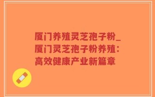厦门养殖灵芝孢子粉_厦门灵芝孢子粉养殖：高效健康产业新篇章