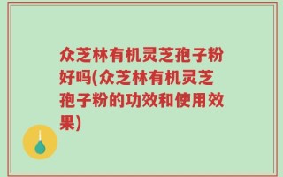 众芝林有机灵芝孢子粉好吗(众芝林有机灵芝孢子粉的功效和使用效果)