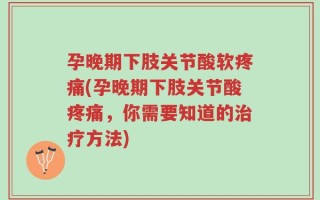 孕晚期下肢关节酸软疼痛(孕晚期下肢关节酸疼痛，你需要知道的治疗方法)