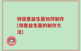 特佰惠益生菌如何制作(特惠益生菌的制作方法)