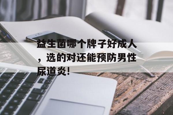 益生菌哪个牌子好成人，选的对还能预防男性尿道炎!-第1张图片-超越