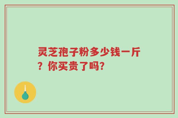 灵芝孢子粉多少钱一斤？你买贵了吗？-第1张图片-超越