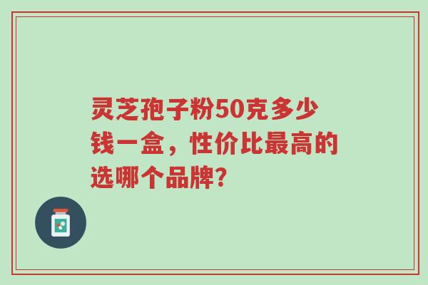 灵芝孢子粉50克多少钱一盒,性价比最高的选哪个品牌?-第1张图片-超越 灵芝孢子粉50克多少钱一盒,性价比最高的选哪个品牌?-第1张图片-超越