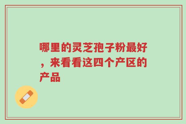 哪里的灵芝孢子粉最好,来看看这四个产区的产品-第1张图片-超越 哪里的灵芝孢子粉最好,来看看这四个产区的产品-第1张图片-超越