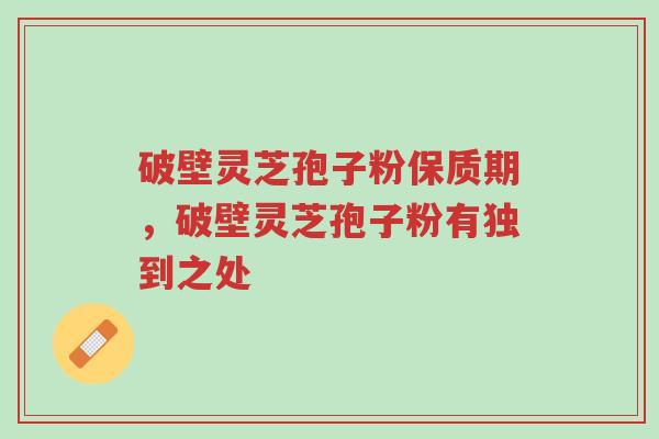 破壁灵芝孢子粉保质期,破壁灵芝孢子粉有独到之处-第1张图片-超越 破壁灵芝孢子粉保质期,破壁灵芝孢子粉有独到之处-第1张图片-超越