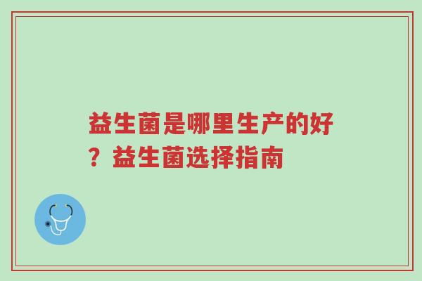 益生菌是哪里生产的好?益生菌选择指南-第1张图片-超越 益生菌是哪里生产的好?益生菌选择指南-第1张图片-超越