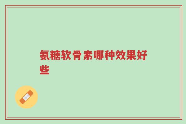 氨糖软骨素哪种效果好些?很多人都不知道-第1张图片-超越 氨糖软骨素哪种效果好些?很多人都不知道-第1张图片-超越