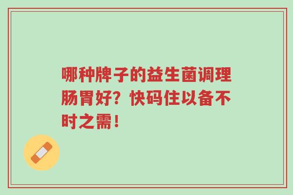 哪种牌子的益生菌调理肠胃好？快码住以备不时之需！-第1张图片-超越