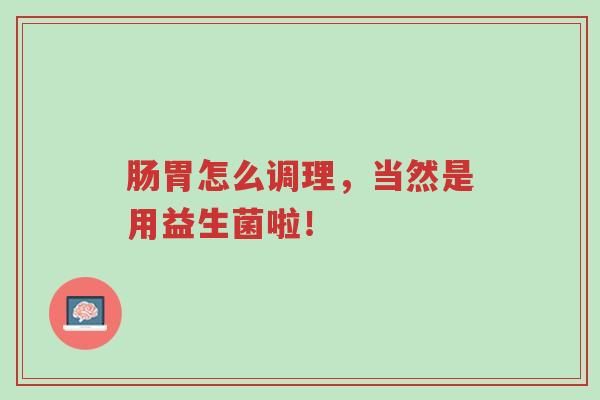 肠胃怎么调理,当然是用益生菌啦!-第1张图片-超越 肠胃怎么调理,当然是用益生菌啦!-第1张图片-超越