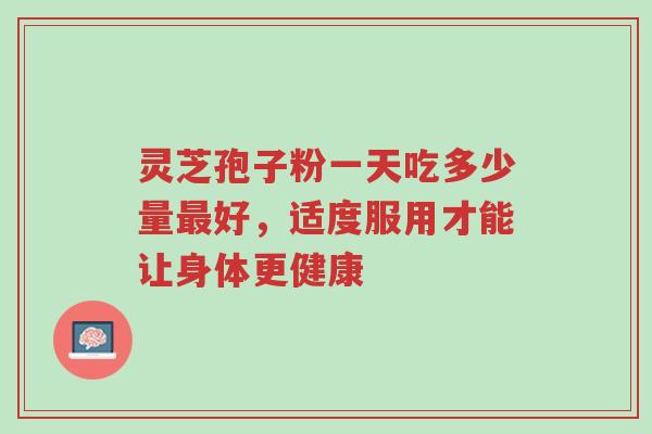 灵芝孢子粉一天吃多少量最好,适度服用才能让身体更健康-第1张图片-超越 灵芝孢子粉一天吃多少量最好,适度服用才能让身体更健康-第1张图片-超越