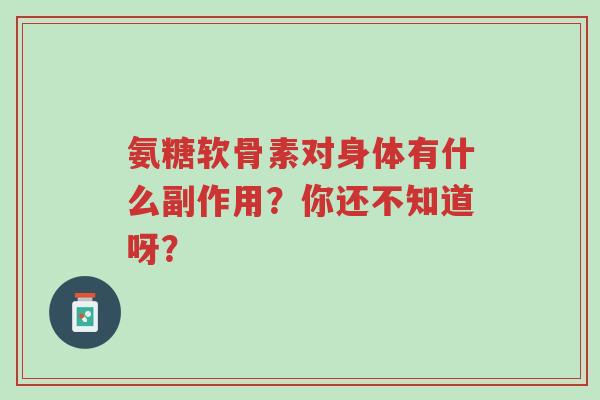 氨糖软骨素对身体有什么副作用？你还不知道呀？-第1张图片-超越