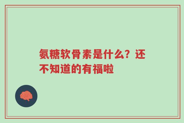 氨糖软骨素是什么？还不知道的有福啦-第1张图片-超越