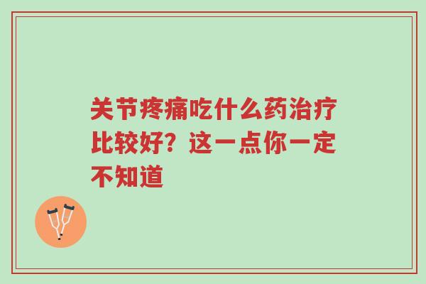 关节疼痛吃什么药治疗比较好？这一点你一定不知道-第1张图片-超越