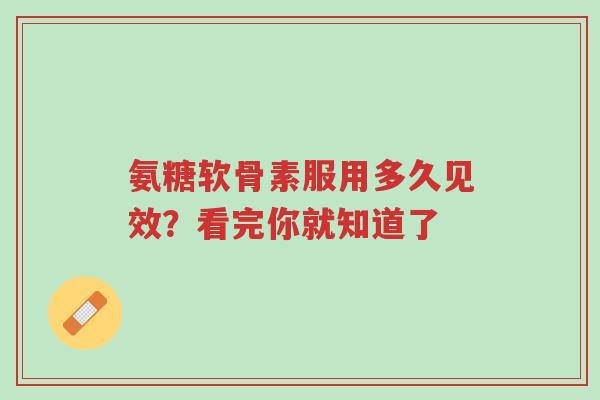 氨糖软骨素服用多久见效？看完你就知道了-第1张图片-超越