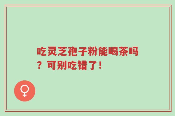 吃灵芝孢子粉能喝茶吗？可别吃错了！-第1张图片-超越