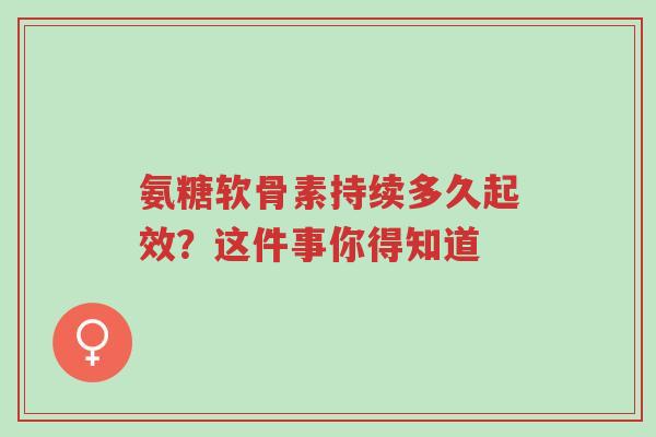 氨糖软骨素持续多久起效?这件事你得知道-第1张图片-超越 氨糖软骨素持续多久起效?这件事你得知道-第1张图片-超越