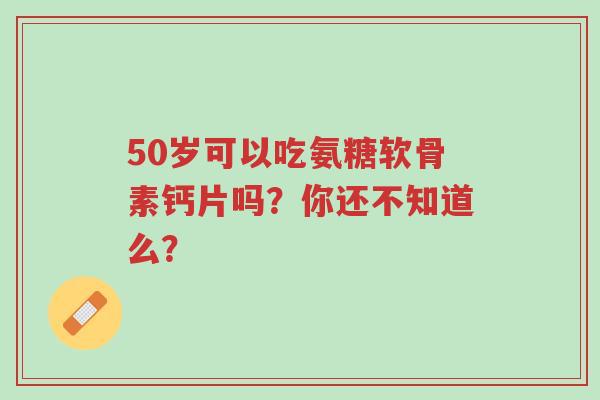 50岁可以吃氨糖软骨素钙片吗?你还不知道么?-第1张图片-超越 50岁可以吃氨糖软骨素钙片吗?你还不知道么?-第1张图片-超越