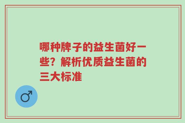 哪种牌子的益生菌好一些?解析优质益生菌的三大标准-第1张图片-超越 哪种牌子的益生菌好一些?解析优质益生菌的三大标准-第1张图片-超越