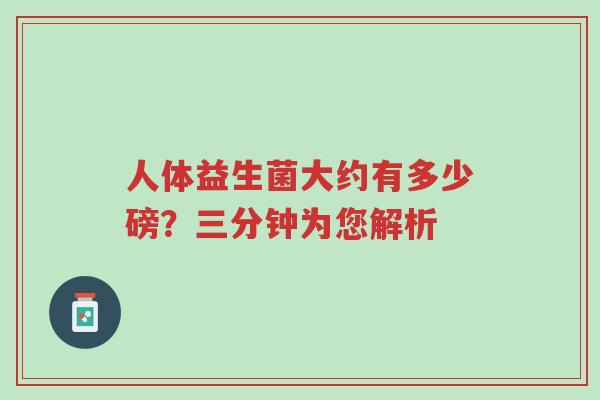 人体益生菌大约有多少磅?三分钟为您解析-第1张图片-超越 人体益生菌大约有多少磅?三分钟为您解析-第1张图片-超越