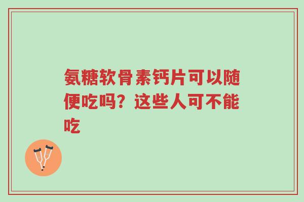 氨糖软骨素钙片可以随便吃吗?这些人可不能吃-第1张图片-超越 氨糖软骨素钙片可以随便吃吗?这些人可不能吃-第1张图片-超越