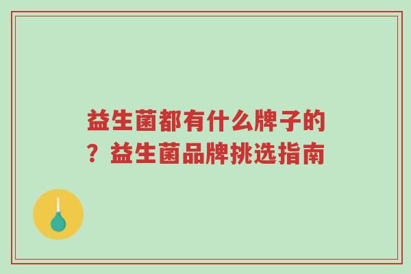 益生菌都有什么牌子的?益生菌品牌挑选指南-第1张图片-超越 益生菌都有什么牌子的?益生菌品牌挑选指南-第1张图片-超越