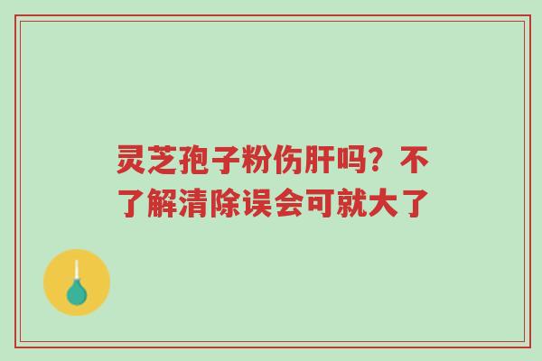 灵芝孢子粉伤肝吗?不了解清除误会可就大了-第1张图片-超越 灵芝孢子粉伤肝吗?不了解清除误会可就大了-第1张图片-超越