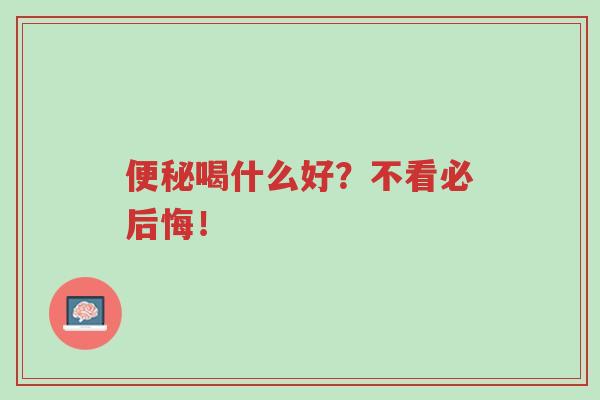 便秘喝什么好?不看必后悔!-第1张图片-超越 便秘喝什么好?不看必后悔!-第1张图片-超越