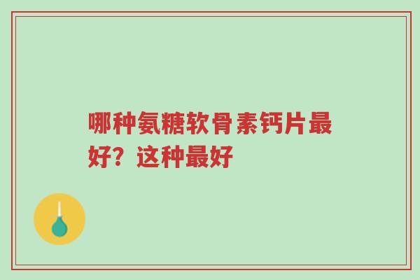 哪种氨糖软骨素钙片最好?这种最好-第1张图片-超越 哪种氨糖软骨素钙片最好?这种最好-第1张图片-超越